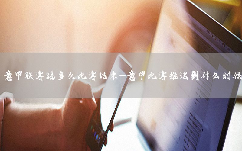 意甲联赛踢多久比赛结束-意甲比赛推迟到什么时候