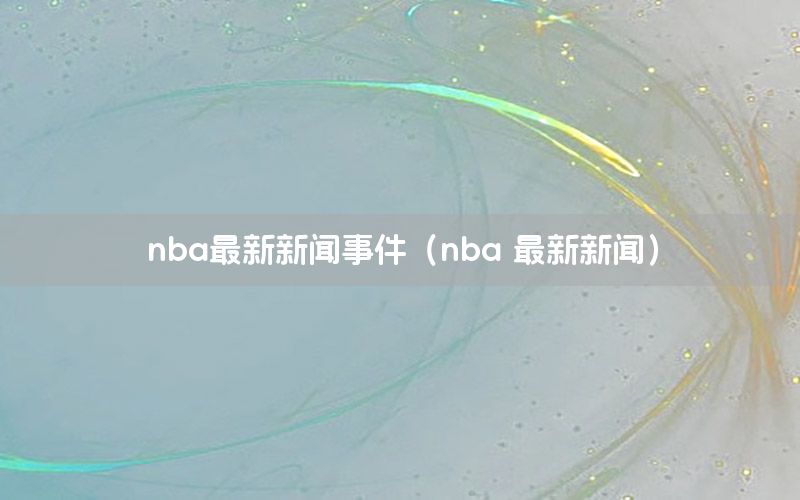 nba最新新闻事件（nba 最新新闻）