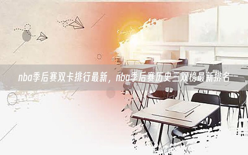 nba季后赛双卡排行最新，nba季后赛历史三双榜最新排名