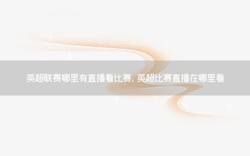 英超联赛哪里有直播看比赛，英超比赛直播在哪里看