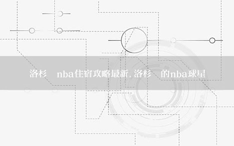洛杉矶nba住宿攻略最新，洛杉矶的nba球星