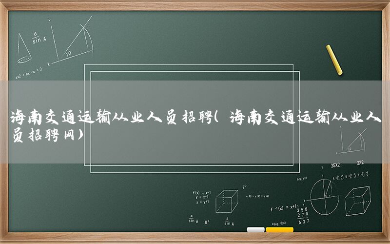 海南交通运输从业人员招聘（海南交通运输从业人员招聘网）