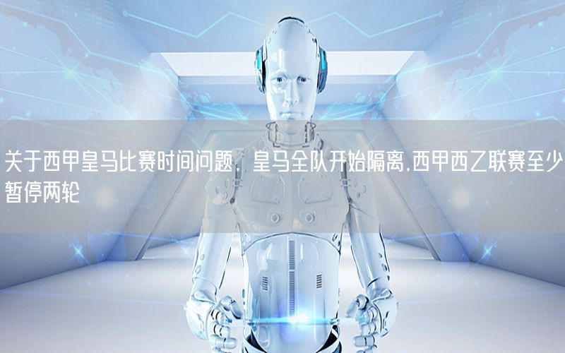 关于西甲皇马比赛时间问题，皇马全队开始隔离,西甲西乙联赛至少暂停两轮