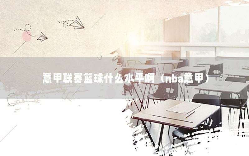 意甲联赛篮球什么水平啊（nba意甲）