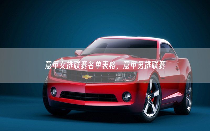 意甲女排联赛名单表格，意甲男排联赛