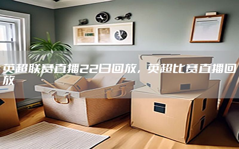 英超联赛直播22日回放，英超比赛直播回放