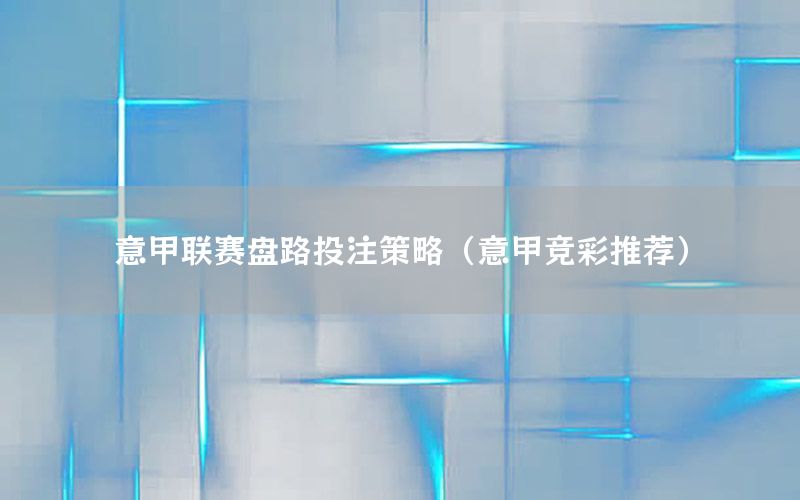 意甲联赛盘路投注策略（意甲竞彩推荐）