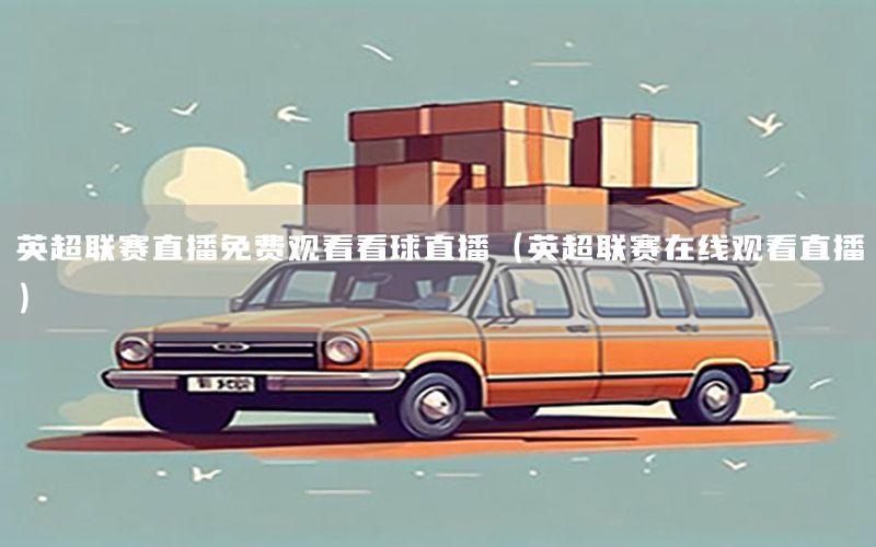 英超联赛直播免费观看看球直播（英超联赛在线观看直播）