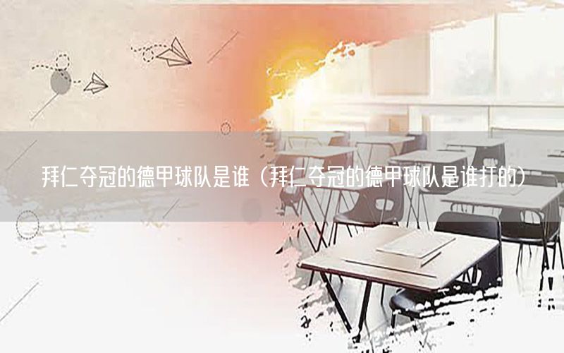 拜仁夺冠的德甲球队是谁（拜仁夺冠的德甲球队是谁打的）
