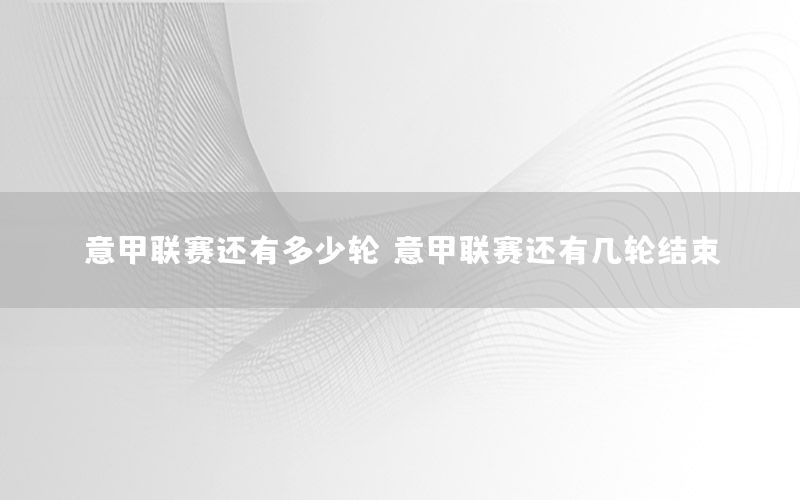 意甲联赛还有多少轮（意甲联赛还有几轮结束）