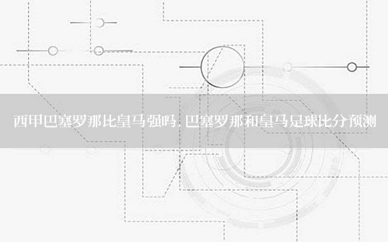 西甲巴塞罗那比皇马强吗，巴塞罗那和皇马足球比分预测