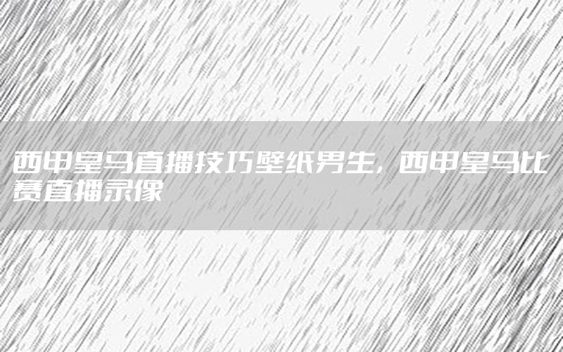 西甲皇马直播技巧壁纸男生，西甲皇马比赛直播录像