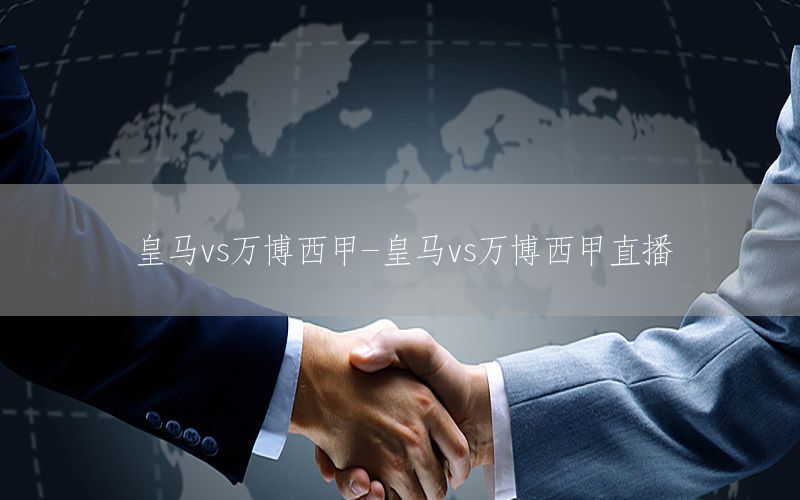 皇马vs万博西甲-皇马vs万博西甲直播