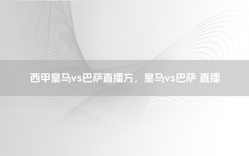 西甲皇马vs巴萨直播方，皇马vs巴萨 直播