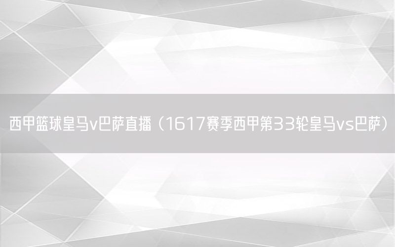 西甲篮球皇马v巴萨直播（1617赛季西甲第33轮皇马vs巴萨）