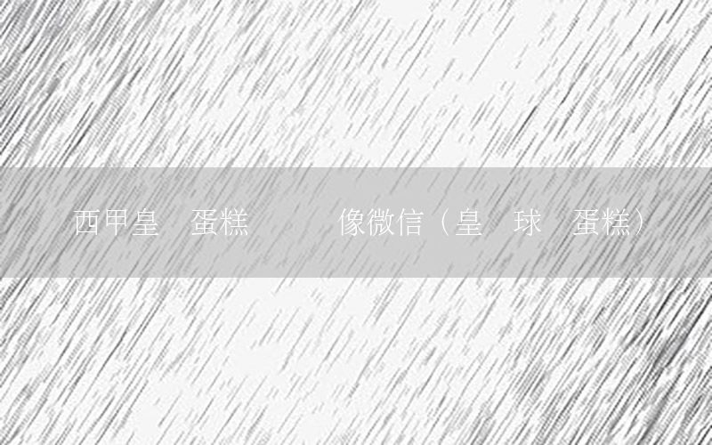 西甲皇马蛋糕妈妈头像微信（皇马球队蛋糕）