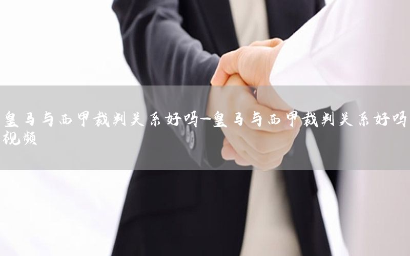 皇马与西甲裁判关系好吗-皇马与西甲裁判关系好吗视频