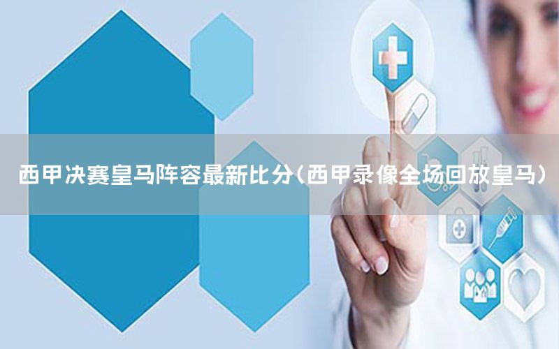 西甲决赛皇马阵容最新比分（西甲录像全场回放皇马）