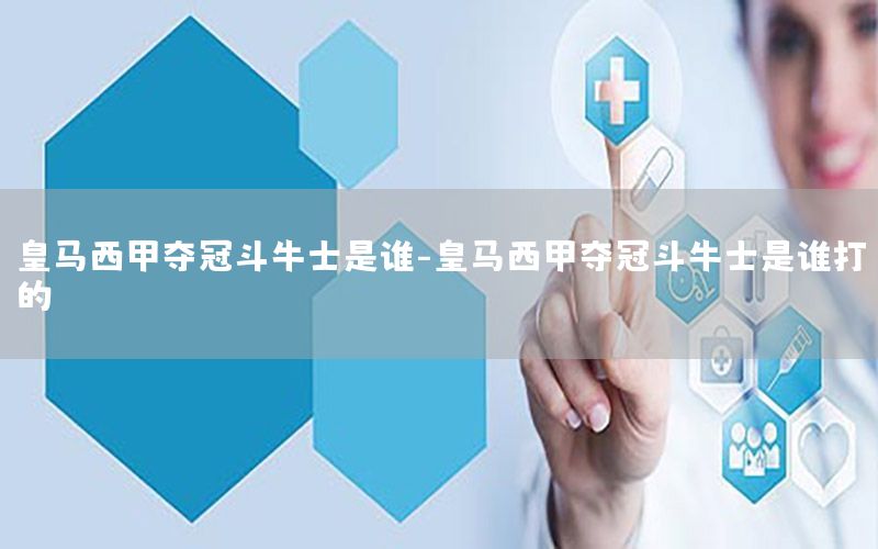 皇马西甲夺冠斗牛士是谁-皇马西甲夺冠斗牛士是谁打的