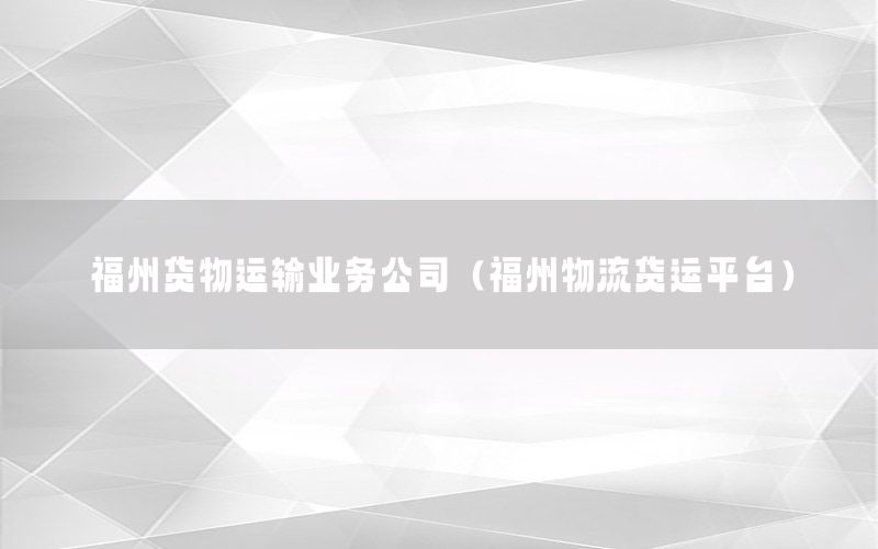 福州货物运输业务公司（福州物流货运平台）