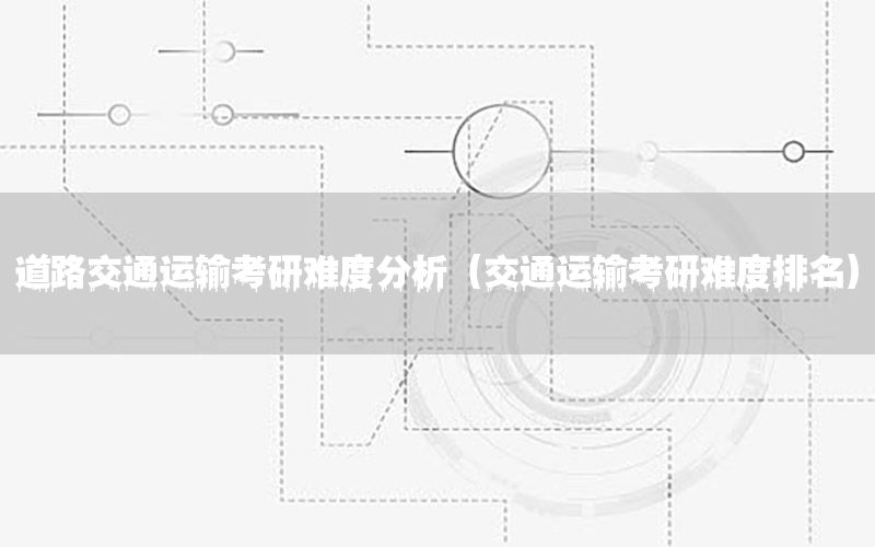 道路交通运输考研难度分析（交通运输考研难度排名）