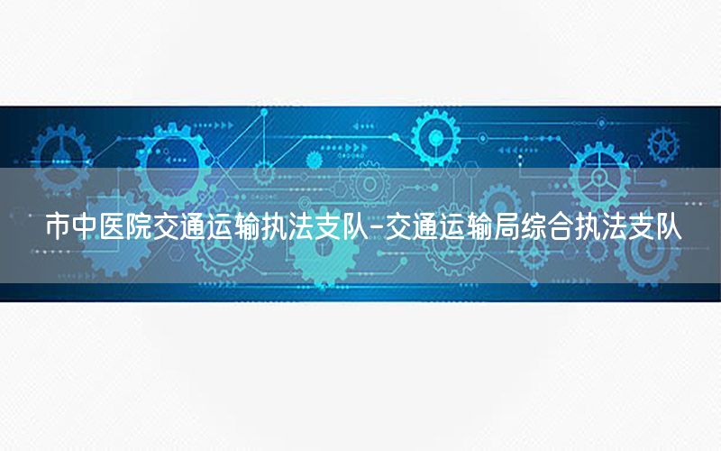 市中医院交通运输执法支队-交通运输局综合执法支队