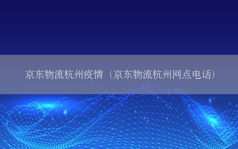 京东物流杭州疫情（京东物流杭州网点电话）