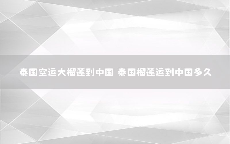 泰国空运大榴莲到中国，泰国榴莲运到中国多久