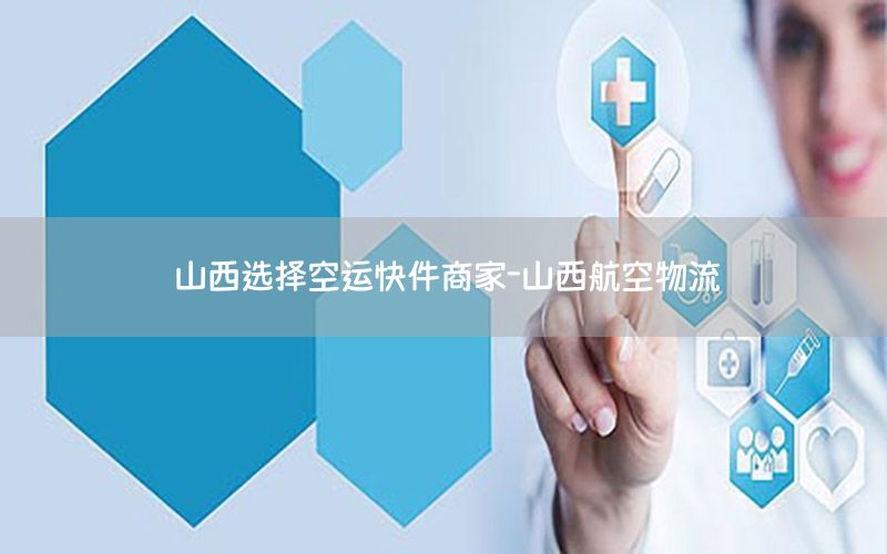 山西选择空运快件商家-山西航空物流