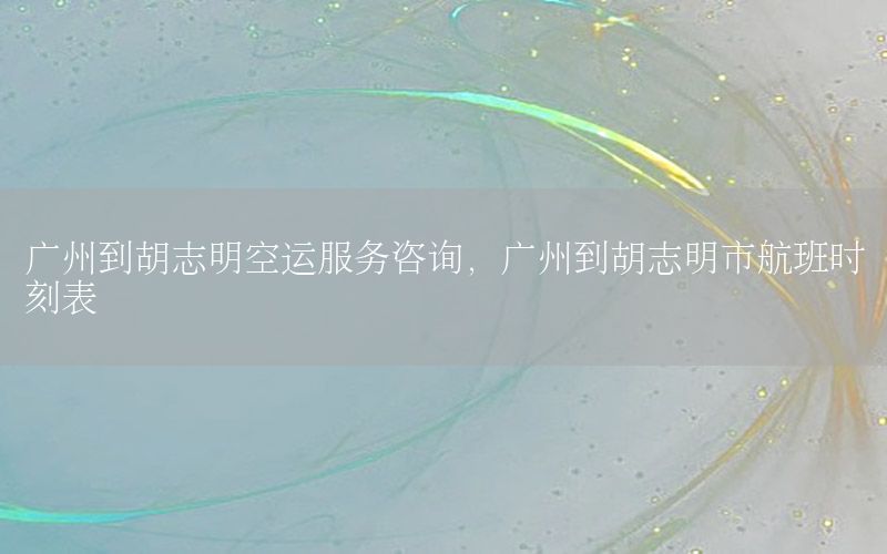 广州到胡志明空运服务咨询，广州到胡志明市航班时刻表