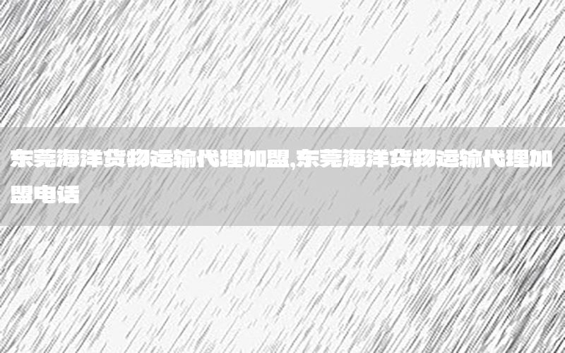 东莞海洋货物运输代理加盟，东莞海洋货物运输代理加盟电话
