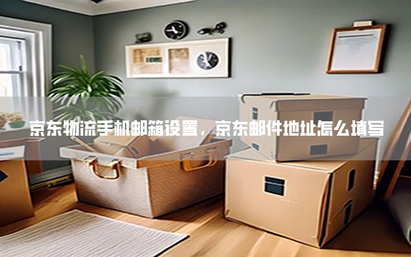 京东物流手机邮箱设置，京东邮件地址怎么填写