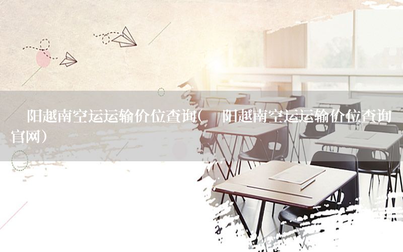 阜阳越南空运运输价位查询（阜阳越南空运运输价位查询官网）