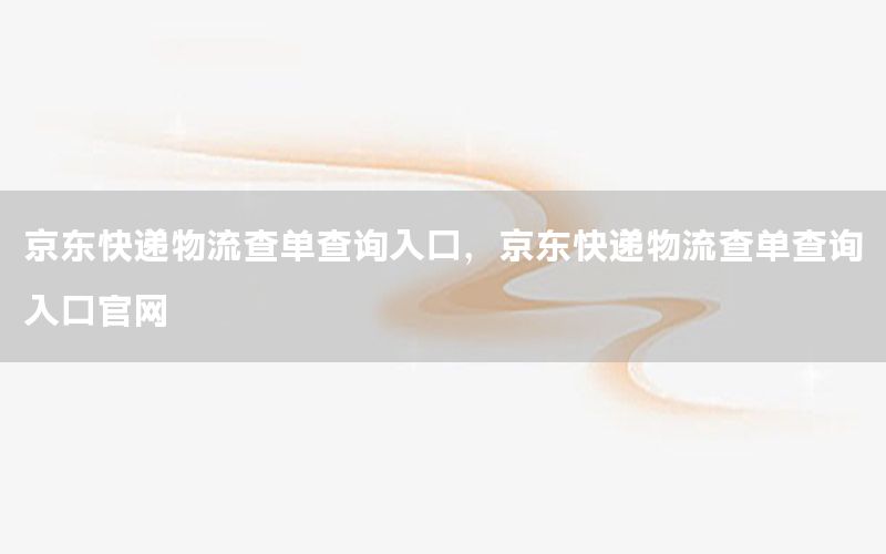 京东快递物流查单查询入口，京东快递物流查单查询入口官网