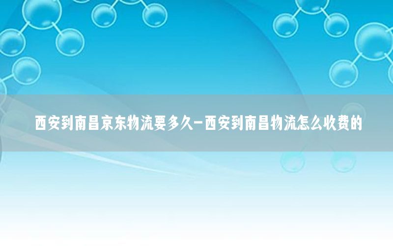 西安到南昌京东物流要多久-西安到南昌物流怎么收费的