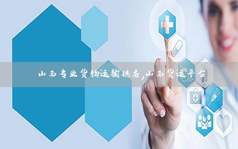 山西专业货物运输供应，山西货运平台