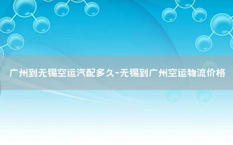 广州到无锡空运汽配多久-无锡到广州空运物流价格