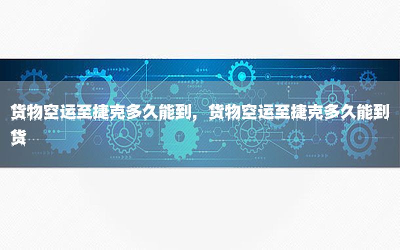 货物空运至捷克多久能到，货物空运至捷克多久能到货