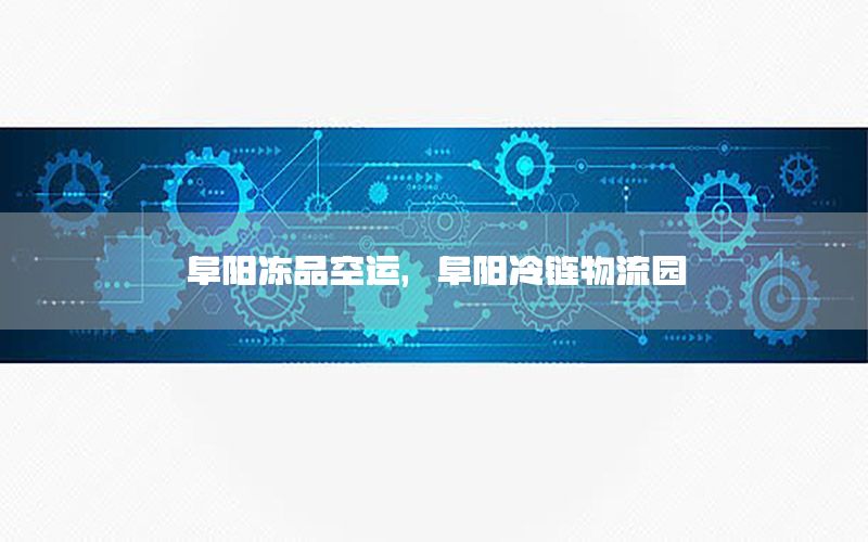 阜阳冻品空运，阜阳冷链物流园