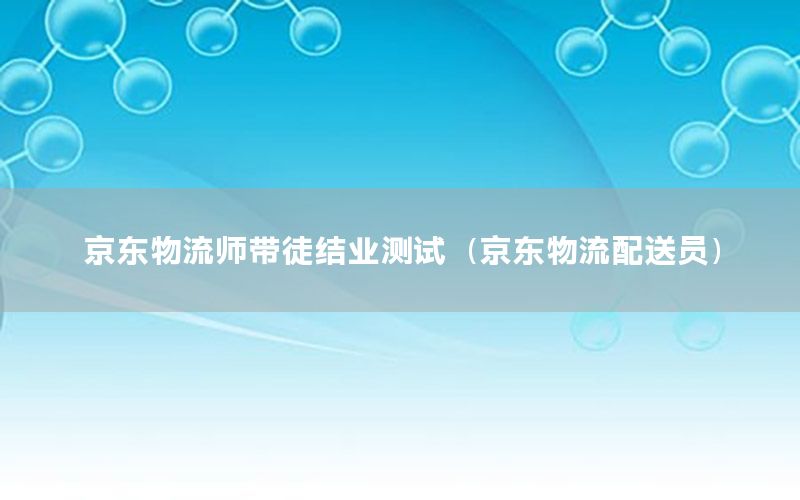 京东物流师带徒结业测试（京东物流配送员）