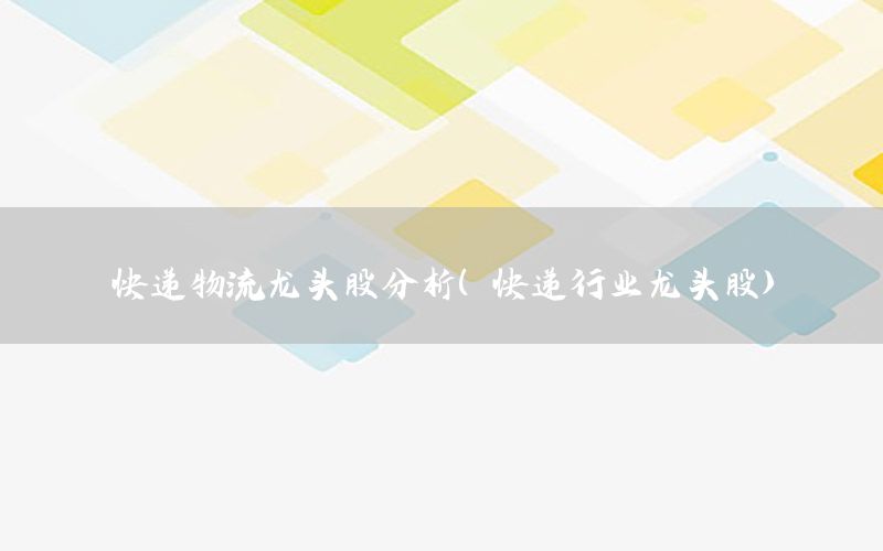 快递物流龙头股分析（快递行业龙头股）