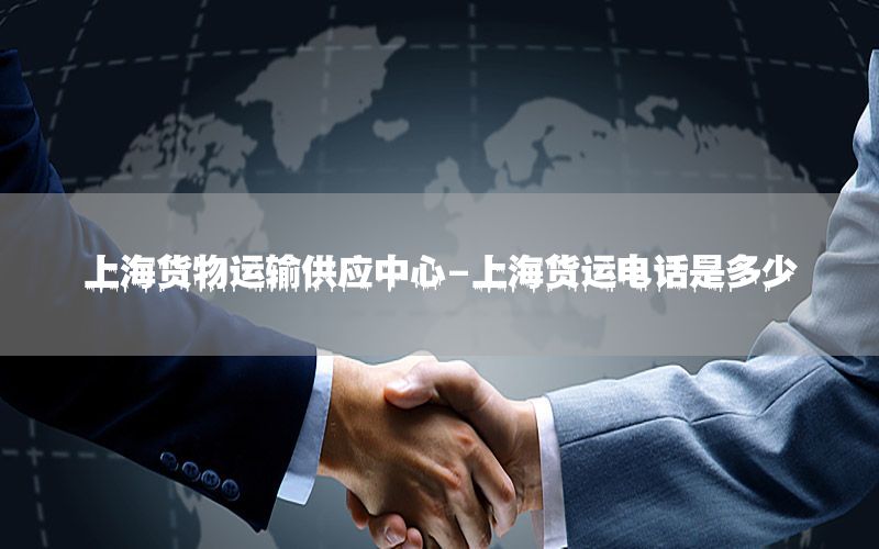 上海货物运输供应中心-上海货运电话是多少