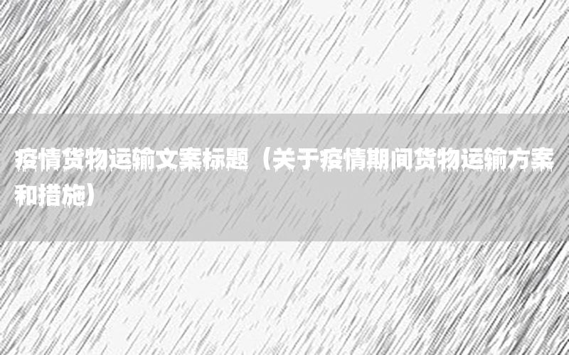 疫情货物运输文案标题（关于疫情期间货物运输方案和措施）