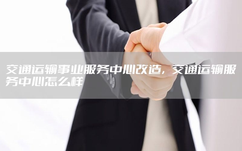 交通运输事业服务中心改造，交通运输服务中心怎么样