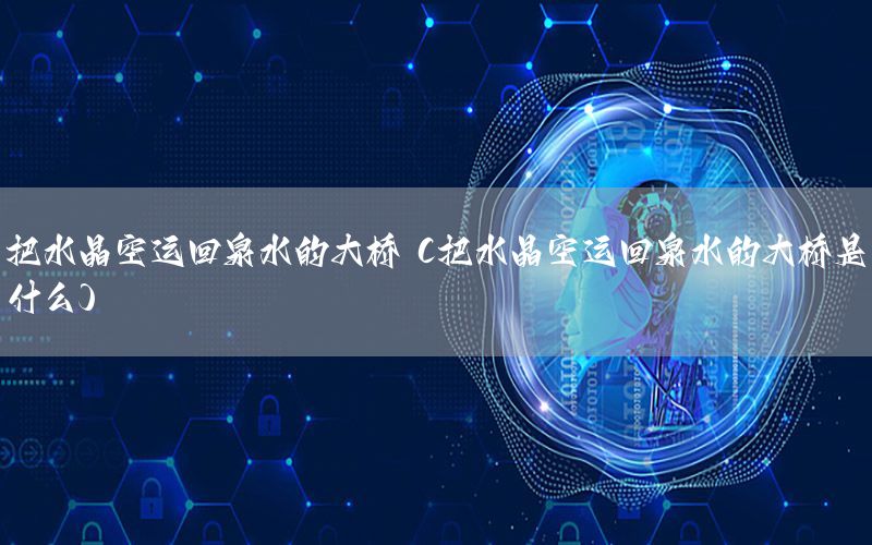 把水晶空运回泉水的大桥（把水晶空运回泉水的大桥是什么）