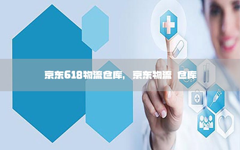 京东618物流仓库，京东物流 仓库