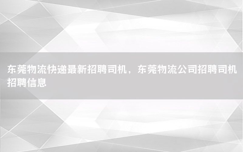 东莞物流快递最新招聘司机，东莞物流公司招聘司机招聘信息
