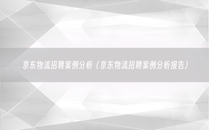 京东物流招聘案例分析（京东物流招聘案例分析报告）