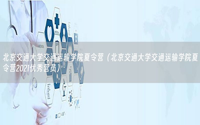 北京交通大学交通运输学院夏令营（北京交通大学交通运输学院夏令营2021优秀营员）