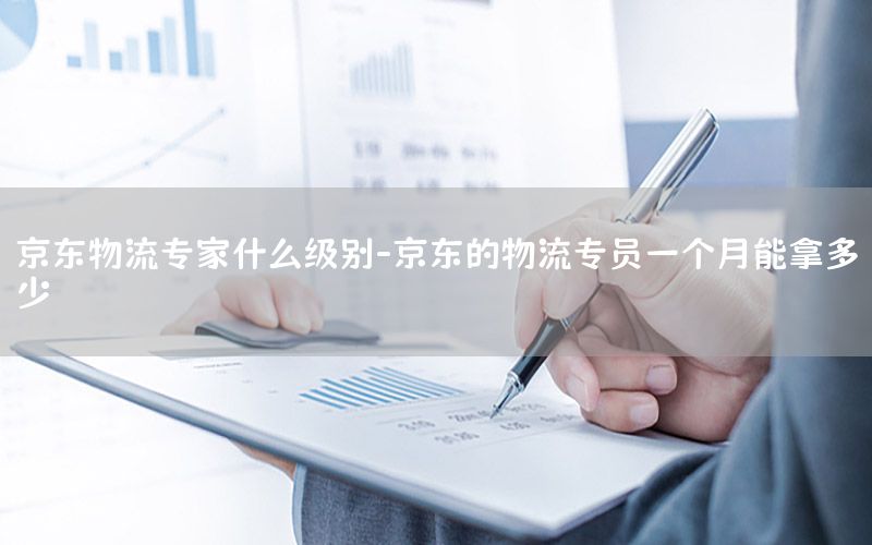 京东物流专家什么级别-京东的物流专员一个月能拿多少